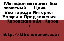 Мегафон интернет без лимитный   › Цена ­ 800 - Все города Интернет » Услуги и Предложения   . Кировская обл.,Киров г.